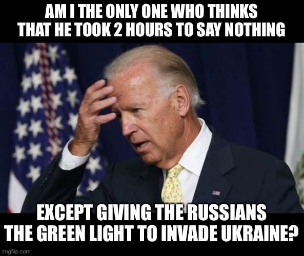 Biden |  AM I THE ONLY ONE WHO THINKS THAT HE TOOK 2 HOURS TO SAY NOTHING; EXCEPT GIVING THE RUSSIANS THE GREEN LIGHT TO INVADE UKRAINE? | image tagged in joe biden worries | made w/ Imgflip meme maker