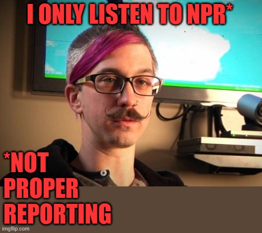 Fake News indeed | I ONLY LISTEN TO NPR*; *NOT
PROPER
REPORTING | image tagged in sjw cuck,supreme court,fake news,npr | made w/ Imgflip meme maker