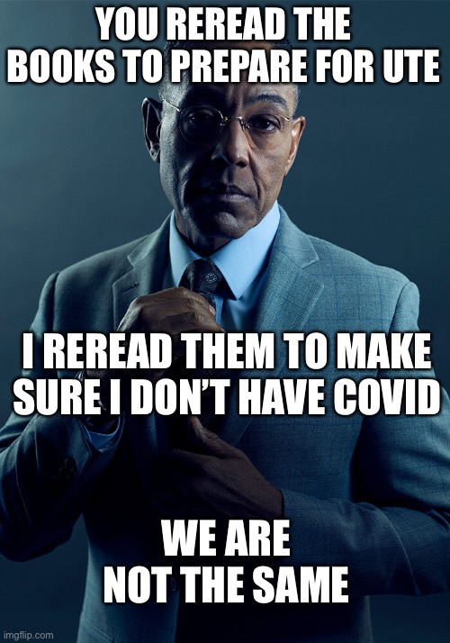 Gus Fring we are not the same | YOU REREAD THE BOOKS TO PREPARE FOR UTE; I REREAD THEM TO MAKE SURE I DON’T HAVE COVID; WE ARE NOT THE SAME | image tagged in gus fring we are not the same,skulduggerypleasant | made w/ Imgflip meme maker