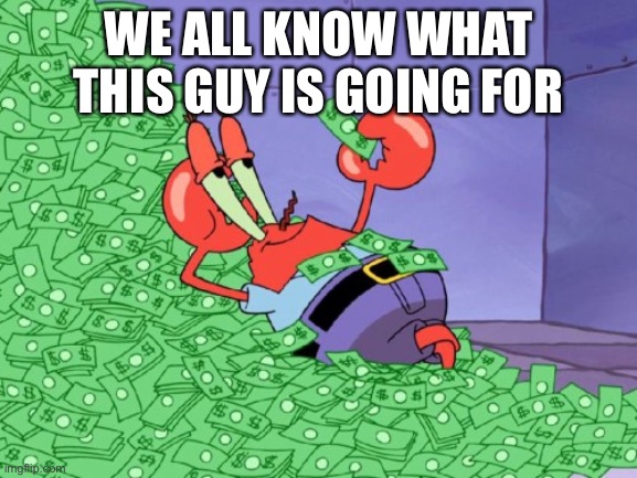 mr krabs money | WE ALL KNOW WHAT THIS GUY IS GOING FOR | image tagged in mr krabs money | made w/ Imgflip meme maker