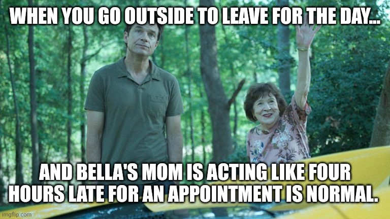 Late as F*ck | WHEN YOU GO OUTSIDE TO LEAVE FOR THE DAY... AND BELLA'S MOM IS ACTING LIKE FOUR HOURS LATE FOR AN APPOINTMENT IS NORMAL. | image tagged in ozark's real o g | made w/ Imgflip meme maker