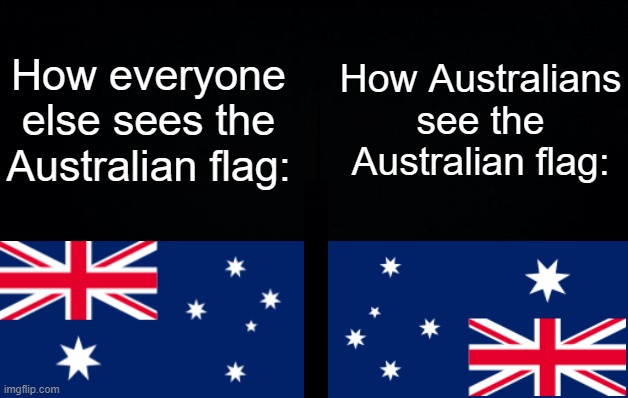 australia moment | How everyone else sees the Australian flag:; How Australians see the Australian flag: | image tagged in black background | made w/ Imgflip meme maker