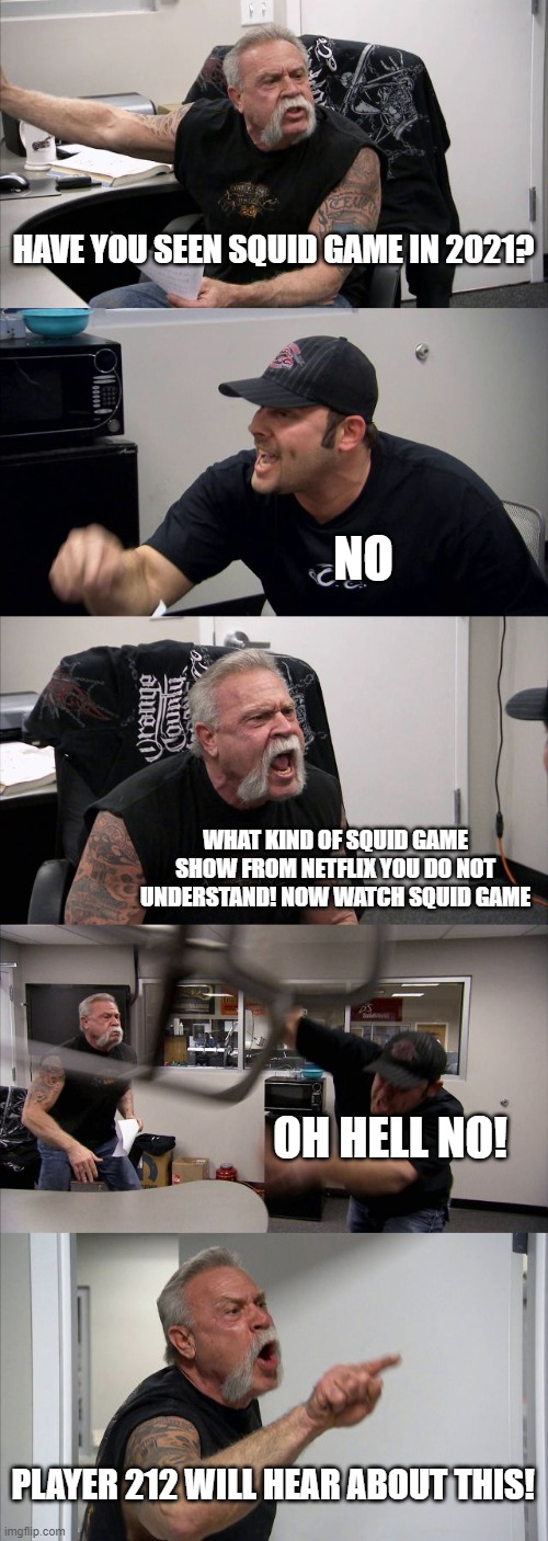 When Squid Game From 2021 Came Out In Canada. | HAVE YOU SEEN SQUID GAME IN 2021? NO; WHAT KIND OF SQUID GAME SHOW FROM NETFLIX YOU DO NOT UNDERSTAND! NOW WATCH SQUID GAME; OH HELL NO! PLAYER 212 WILL HEAR ABOUT THIS! | image tagged in memes,american chopper argument,squid game | made w/ Imgflip meme maker