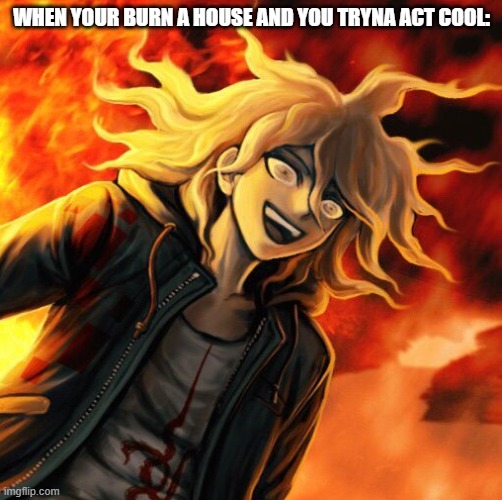 N a g i t o - K o m a e d a | WHEN YOUR BURN A HOUSE AND YOU TRYNA ACT COOL: | image tagged in nagito komaeda | made w/ Imgflip meme maker