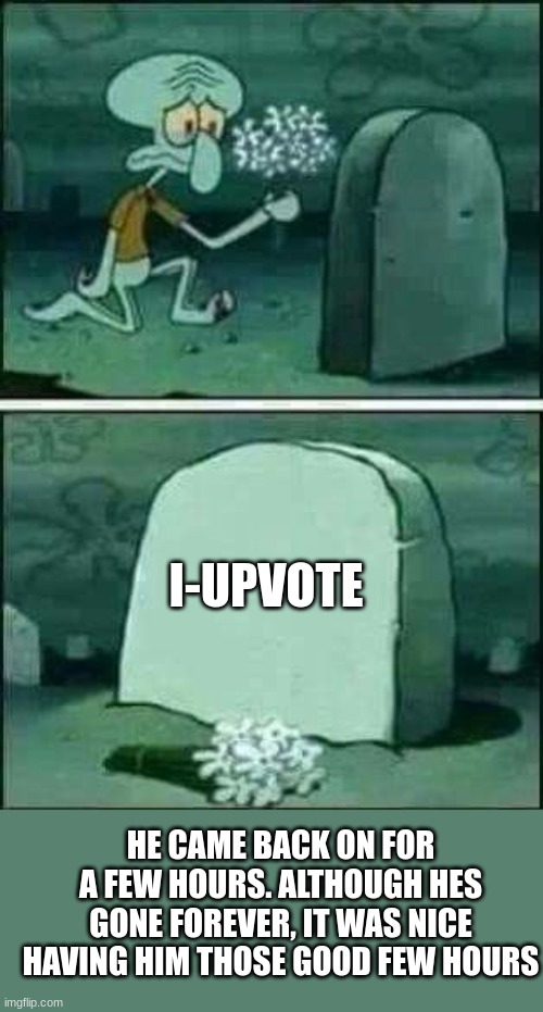:,C | I-UPVOTE; HE CAME BACK ON FOR A FEW HOURS. ALTHOUGH HES GONE FOREVER, IT WAS NICE HAVING HIM THOSE GOOD FEW HOURS | image tagged in squidward gravestone meme,deleted accounts,imgflip users | made w/ Imgflip meme maker