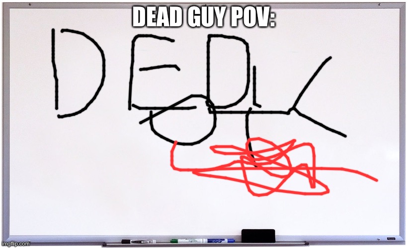whiteboard | DEAD GUY POV: | image tagged in whiteboard | made w/ Imgflip meme maker
