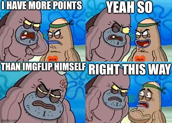 (creative title here) | I HAVE MORE POINTS; YEAH SO; THAN IMGFLIP HIMSELF; RIGHT THIS WAY | image tagged in welcome to the salty spitoon | made w/ Imgflip meme maker