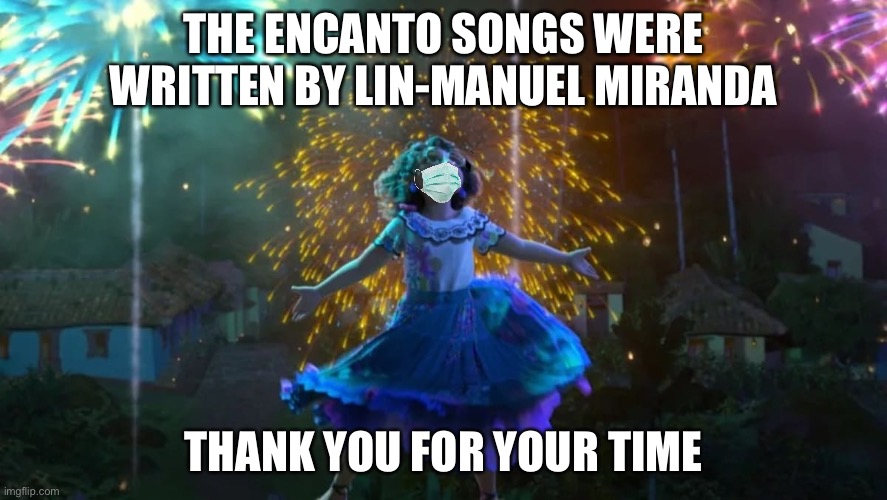 :) | THE ENCANTO SONGS WERE WRITTEN BY LIN-MANUEL MIRANDA; THANK YOU FOR YOUR TIME | made w/ Imgflip meme maker