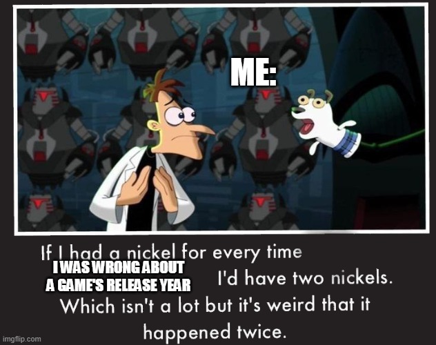 Doof If I had a Nickel | ME: I WAS WRONG ABOUT A GAME'S RELEASE YEAR | image tagged in doof if i had a nickel | made w/ Imgflip meme maker