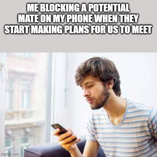 Blocking A Potential Mate On My Phone | ME BLOCKING A POTENTIAL MATE ON MY PHONE WHEN THEY START MAKING PLANS FOR US TO MEET | image tagged in blocking,phone,cell phone,blocked,funny,memes | made w/ Imgflip meme maker