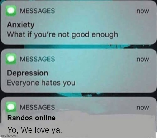 This stream has been very nice! Just wanted let y'all know ^w^ | Randos online; Yo, We love ya. | image tagged in anxiety/depression texts,mad pride,memes,funny,text | made w/ Imgflip meme maker
