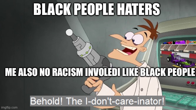Behold the i dont care inator | BLACK PEOPLE HATERS; ME ALSO NO RACISM INVOLEDI LIKE BLACK PEOPLE | image tagged in behold the i dont care inator | made w/ Imgflip meme maker