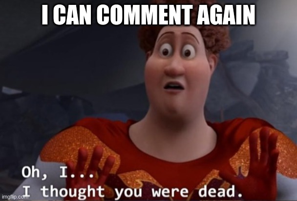 I thought you were dead | I CAN COMMENT AGAIN | image tagged in i thought you were dead | made w/ Imgflip meme maker