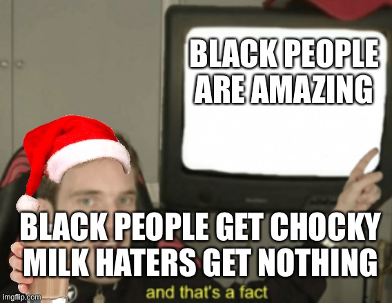 and that's a fact | BLACK PEOPLE ARE AMAZING; BLACK PEOPLE GET CHOCKY MILK HATERS GET NOTHING | image tagged in and that's a fact | made w/ Imgflip meme maker