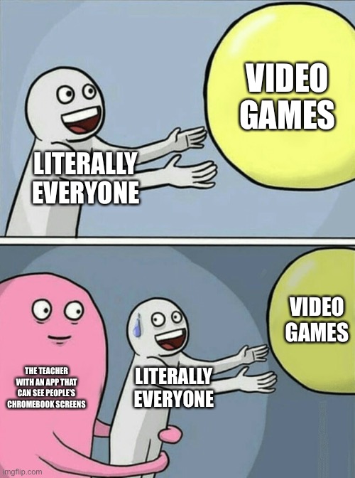 Running Away Balloon | VIDEO GAMES; LITERALLY EVERYONE; VIDEO GAMES; THE TEACHER WITH AN APP THAT CAN SEE PEOPLE'S CHROMEBOOK SCREENS; LITERALLY EVERYONE | image tagged in memes,running away balloon | made w/ Imgflip meme maker