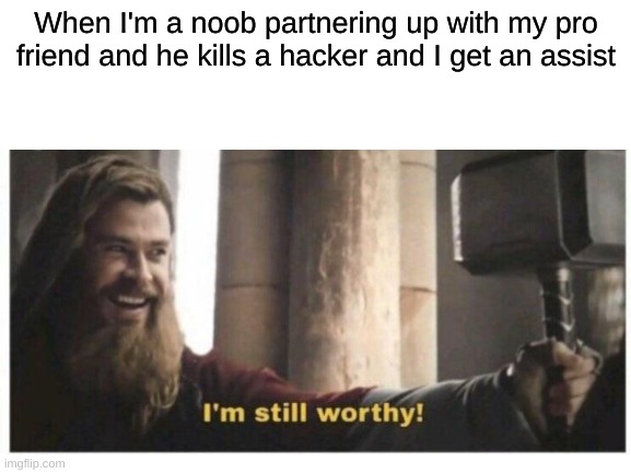 me gaming be like | When I'm a noob partnering up with my pro friend and he kills a hacker and I get an assist | image tagged in im still worthy | made w/ Imgflip meme maker