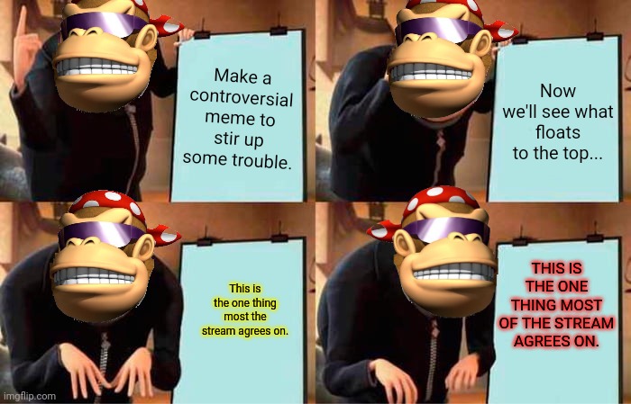 Gru's Plan Meme | Make a controversial meme to stir up some trouble. Now we'll see what floats to the top... This is the one thing most the stream agrees on.  | image tagged in memes,gru's plan | made w/ Imgflip meme maker