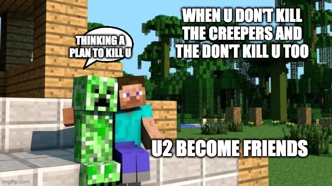 Creeper friendship |  WHEN U DON'T KILL THE CREEPERS AND THE DON'T KILL U TOO; THINKING A PLAN TO KILL U; U2 BECOME FRIENDS | image tagged in minecraft friendship,minecraft,minecraft creeper | made w/ Imgflip meme maker