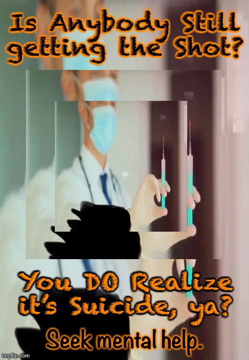 Ya gotta know, by now.  Even Sanjay Gupta can probably now admit to knowing. | Is Anybody Still getting the Shot? You DO Realize it’s Suicide, ya? Seek mental help. | image tagged in memes,common knowledge now,we have known it for two years,we tried to tell ya,you called us idiots,go f yourself | made w/ Imgflip meme maker