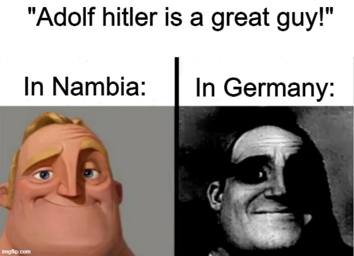 context: Nambia elected a leader named "Adolf Hitler"- his parents only heard that he was some well-known German leader |  "Adolf hitler is a great guy!"; In Nambia:; In Germany: | image tagged in teacher's copy,hitler,adolf hitler,nambia,germany,mr incredible becoming uncanny | made w/ Imgflip meme maker