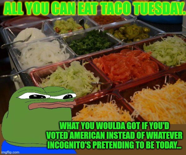 Outside of a couple impeachment memes, Incognito makes no effort on this stream | ALL YOU CAN EAT TACO TUESDAY. WHAT YOU WOULDA GOT IF YOU'D VOTED AMERICAN INSTEAD OF WHATEVER INCOGNITO'S PRETENDING TO BE TODAY... | image tagged in pepe the frog,taco tuesday,free tacos,nom nom nom | made w/ Imgflip meme maker