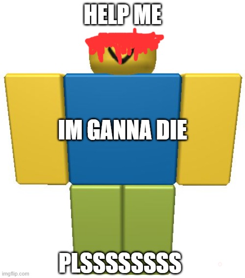When The Noobs Head Gets Cut Off | HELP ME; IM GANNA DIE; PLSSSSSSSS | image tagged in roblox noob | made w/ Imgflip meme maker