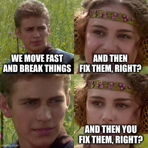 Anakin Padme 4 Panel | WE MOVE FAST AND BREAK THINGS; AND THEN FIX THEM, RIGHT? AND THEN YOU FIX THEM, RIGHT? | image tagged in anakin padme 4 panel | made w/ Imgflip meme maker