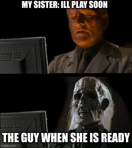 I'll Just Wait Here | MY SISTER: ILL PLAY SOON; THE GUY WHEN SHE IS READY | image tagged in memes,i'll just wait here | made w/ Imgflip meme maker