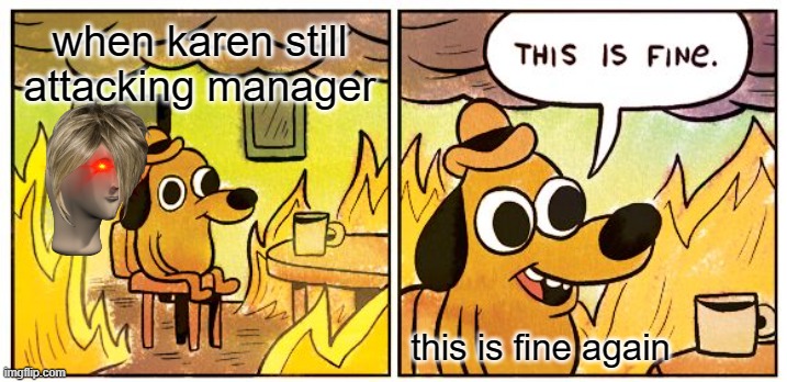 Karen GOD This Is Fine | when karen still attacking manager; this is fine again | image tagged in memes,this is fine | made w/ Imgflip meme maker