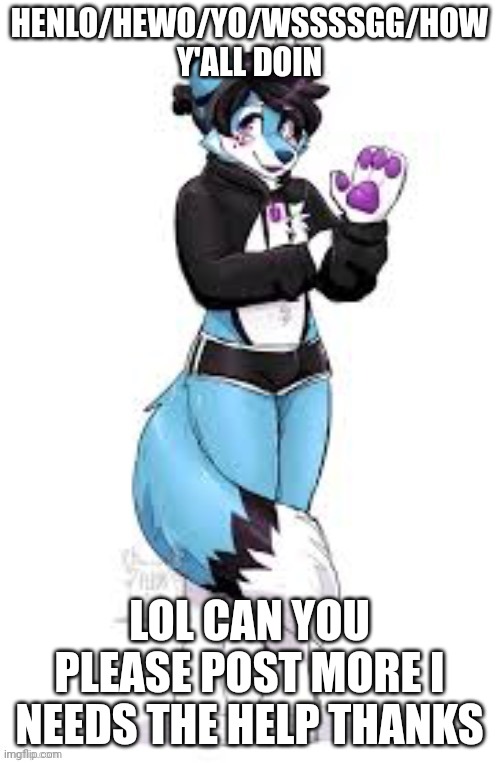 Please | HENLO/HEWO/YO/WSSSSGG/HOW Y'ALL DOIN; LOL CAN YOU PLEASE POST MORE I NEEDS THE HELP THANKS | image tagged in femboy furry | made w/ Imgflip meme maker
