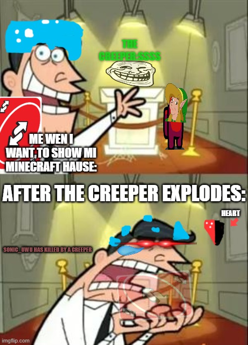 Wen you create a hause in minecraft | THE CREEPER:SSSS; ME WEN I WANT TO SHOW MI MINECRAFT HAUSE:; AFTER THE CREEPER EXPLODES:; HEART; SONIC_UWU HAS KILLED BY A CREEPER | image tagged in could you not ___ for 5 minutes | made w/ Imgflip meme maker