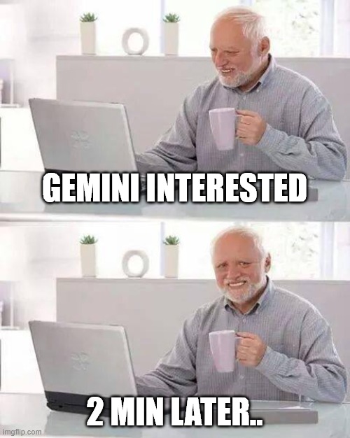 Hide the Pain Harold | GEMINI INTERESTED; 2 MIN LATER.. | image tagged in memes,hide the pain harold | made w/ Imgflip meme maker