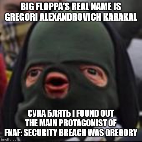 blyat | BIG FLOPPA'S REAL NAME IS GREGORI ALEXANDROVICH KARAKAL; СУКА БЛЯТЬ I FOUND OUT THE MAIN PROTAGONIST OF FNAF: SECURITY BREACH WAS GREGORY | image tagged in cyka bylat | made w/ Imgflip meme maker
