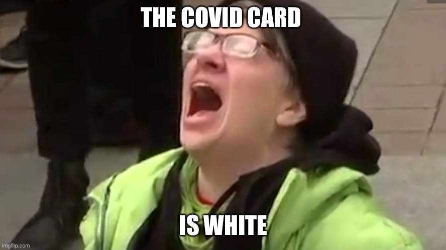 Screaming Liberal  | THE COVID CARD IS WHITE | image tagged in screaming liberal | made w/ Imgflip meme maker