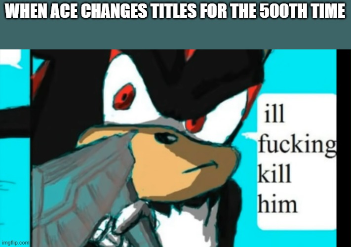 hah i aint scared snowflake higher and higher you ejaculate it, its deep in your balls go and release it, this is your moment, n | WHEN ACE CHANGES TITLES FOR THE 500TH TIME | made w/ Imgflip meme maker