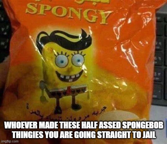 O_O | WHOEVER MADE THESE HALF ASSED SPONGEBOB THINGIES YOU ARE GOING STRAIGHT TO JAIL | image tagged in cursed image | made w/ Imgflip meme maker