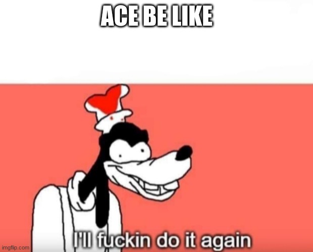 I'll fucking do it again | ACE BE LIKE | image tagged in i'll fucking do it again | made w/ Imgflip meme maker