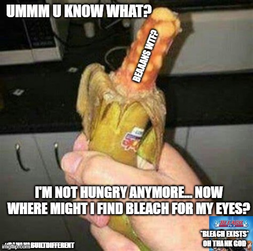 wtf??? | UMMM U KNOW WHAT? BEAAANS WTF? I'M NOT HUNGRY ANYMORE... NOW WHERE MIGHT I FIND BLEACH FOR MY EYES? *BLEACH EXISTS* OH THANK GOD; #BANANABUILTDIFFERENT | image tagged in cursed banana | made w/ Imgflip meme maker