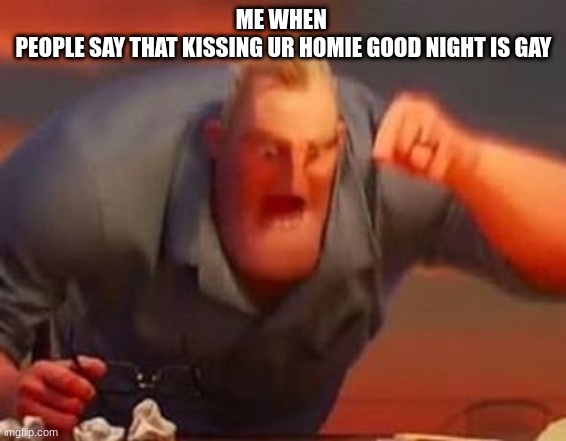 i really gotta work on leaving for months nor weeks | ME WHEN 
PEOPLE SAY THAT KISSING UR HOMIE GOOD NIGHT IS GAY | image tagged in mr incredible mad | made w/ Imgflip meme maker