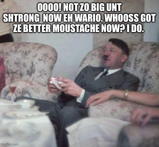 hitlerxbox | OOOO! NOT ZO BIG UNT SHTRONG  NOW EH WARIO. WHOOSS GOT ZE BETTER MOUSTACHE NOW? I DO. | image tagged in top score | made w/ Imgflip meme maker