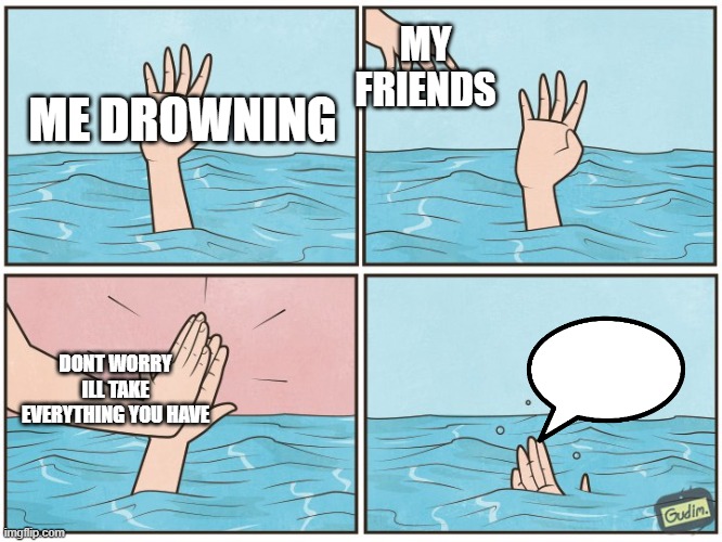 Inspired by true events | MY FRIENDS; ME DROWNING; DONT WORRY ILL TAKE EVERYTHING YOU HAVE | image tagged in high five drown | made w/ Imgflip meme maker