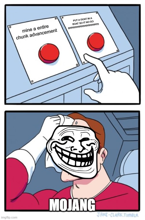 Two Buttons Meme | PUT A GOAT IN A BOAT SO IT NO GO BRRRRRRRRRRRRRRRR!!!! mine a entire chunk advancement; MOJANG | image tagged in memes,two buttons | made w/ Imgflip meme maker