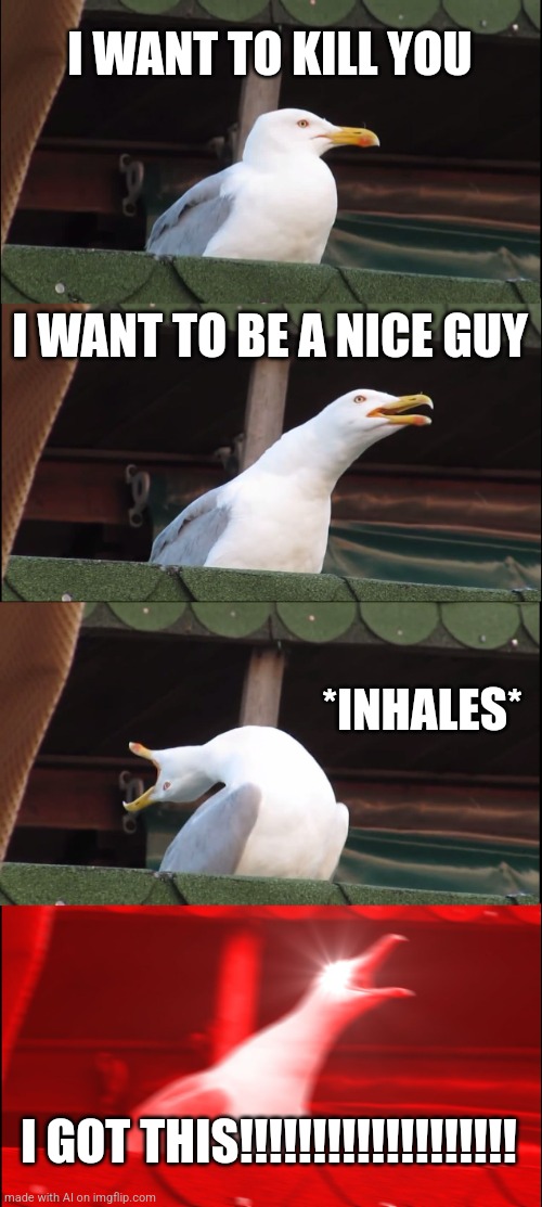Inhaling Seagull | I WANT TO KILL YOU; I WANT TO BE A NICE GUY; *INHALES*; I GOT THIS!!!!!!!!!!!!!!!!!!! | image tagged in memes,inhaling seagull | made w/ Imgflip meme maker