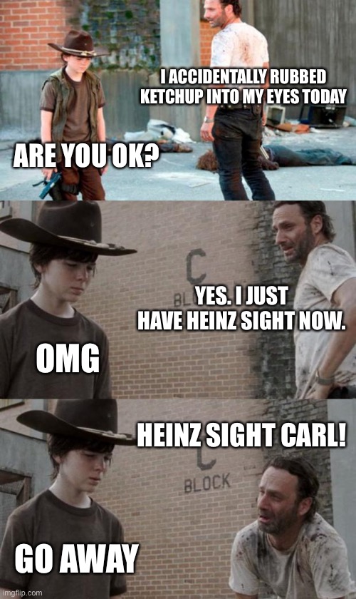 Heinz sight | I ACCIDENTALLY RUBBED KETCHUP INTO MY EYES TODAY; ARE YOU OK? YES. I JUST HAVE HEINZ SIGHT NOW. OMG; HEINZ SIGHT CARL! GO AWAY | image tagged in memes,rick and carl 3 | made w/ Imgflip meme maker