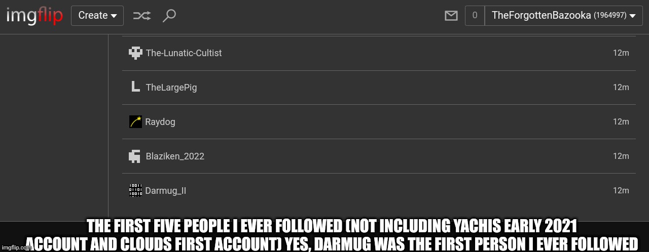 THE FIRST FIVE PEOPLE I EVER FOLLOWED (NOT INCLUDING YACHIS EARLY 2021 ACCOUNT AND CLOUDS FIRST ACCOUNT) YES, DARMUG WAS THE FIRST PERSON I EVER FOLLOWED | made w/ Imgflip meme maker
