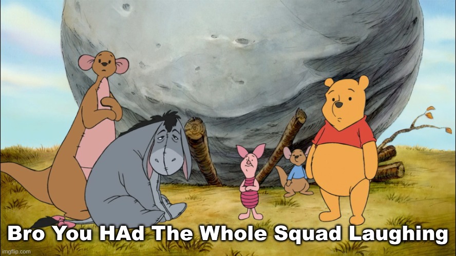 Just A Winnie The Pooh Meme I Made | Bro You HAd The Whole Squad Laughing | image tagged in winnie the pooh bro you had the whole squad laughing,lol | made w/ Imgflip meme maker