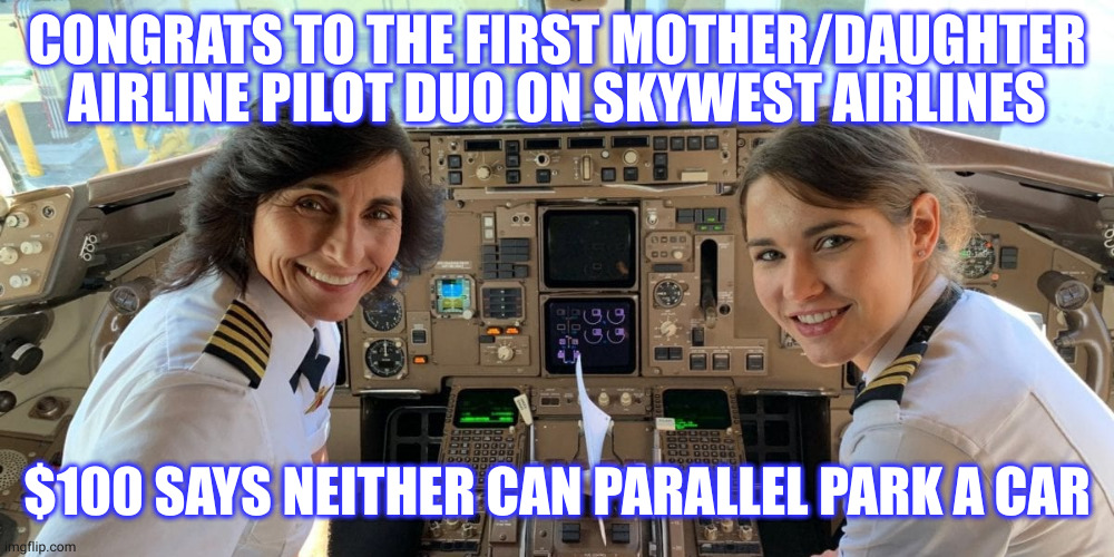 Women | CONGRATS TO THE FIRST MOTHER/DAUGHTER AIRLINE PILOT DUO ON SKYWEST AIRLINES; $100 SAYS NEITHER CAN PARALLEL PARK A CAR | image tagged in women | made w/ Imgflip meme maker