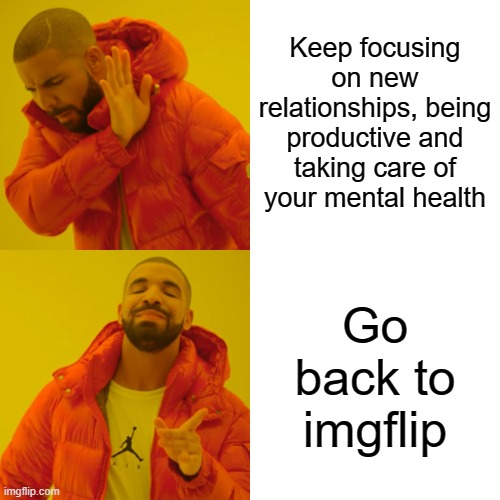 3 years of abstinence | Keep focusing on new relationships, being productive and taking care of your mental health; Go back to imgflip | image tagged in memes,drake hotline bling,depressed,why,help,meme addict | made w/ Imgflip meme maker