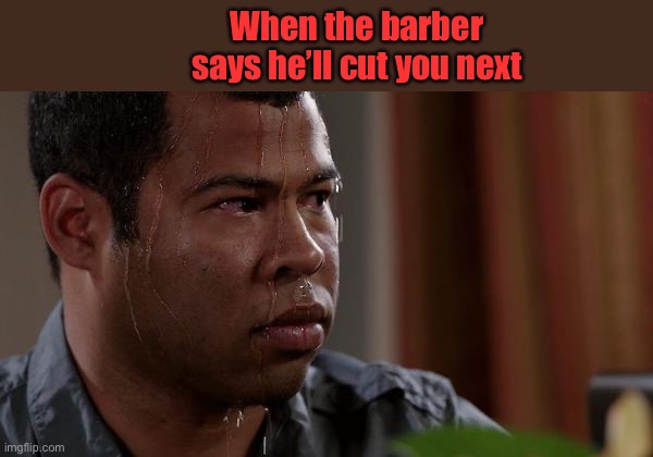 sweating bullets | When the barber says he’ll cut you next | image tagged in sweating bullets | made w/ Imgflip meme maker