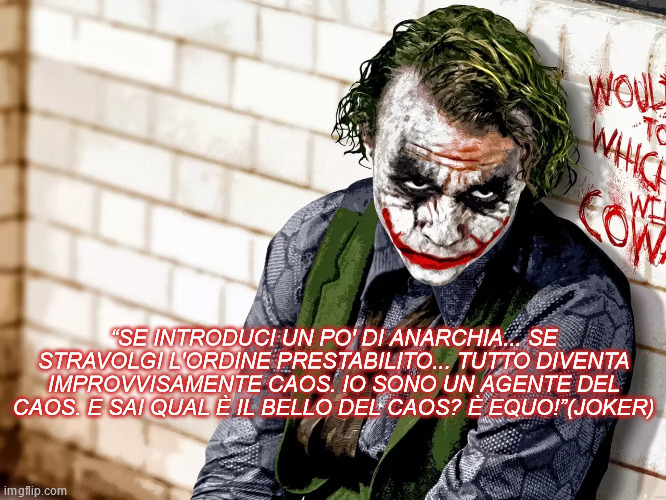 “SE INTRODUCI UN PO' DI ANARCHIA... SE STRAVOLGI L'ORDINE PRESTABILITO... TUTTO DIVENTA IMPROVVISAMENTE CAOS. IO SONO UN AGENTE DEL CAOS. E SAI QUAL È IL BELLO DEL CAOS? È EQUO!”(JOKER) | made w/ Imgflip meme maker
